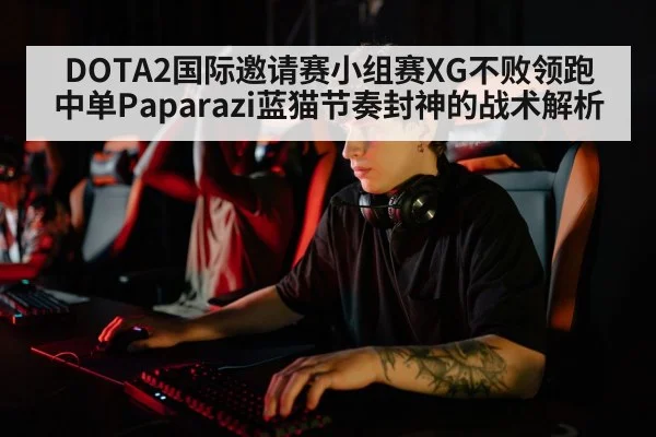 DOTA2国际邀请赛小组赛XG不败领跑 中单Paparazi蓝猫节奏封神的战术解析